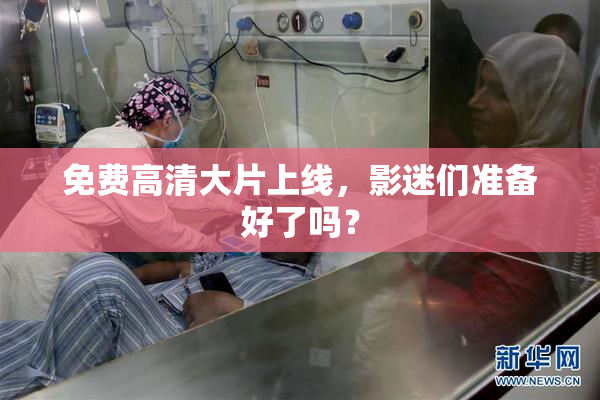 免费高清大片上线，影迷们准备好了吗？