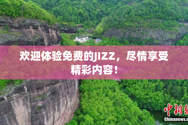 欢迎体验免费的JIZZ，尽情享受精彩内容！