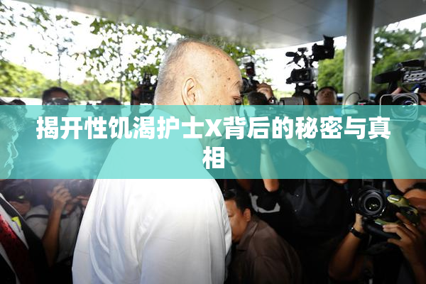 揭开性饥渴护士X背后的秘密与真相