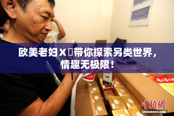 欧美老妇Ⅹ乄带你探索另类世界，情趣无极限！