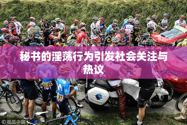 秘书的淫荡行为引发社会关注与热议