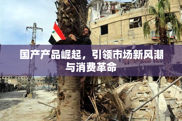 国产产品崛起，引领市场新风潮与消费革命