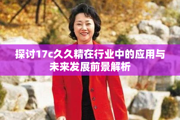 探讨17c久久精在行业中的应用与未来发展前景解析