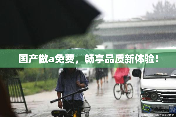 国产做a免费，畅享品质新体验！