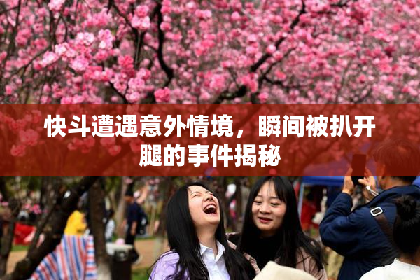 快斗遭遇意外情境，瞬间被扒开腿的事件揭秘