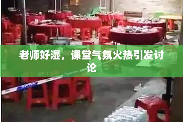 老师好湿，课堂气氛火热引发讨论