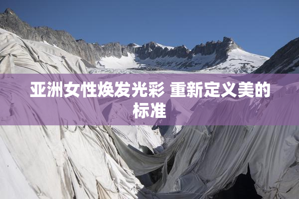 亚洲女性焕发光彩 重新定义美的标准