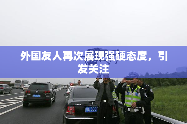外国友人再次展现强硬态度，引发关注