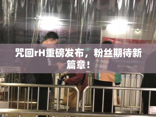 咒回rH重磅发布，粉丝期待新篇章！