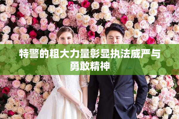 特警的粗大力量彰显执法威严与勇敢精神
