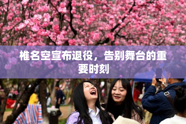 椎名空宣布退役，告别舞台的重要时刻