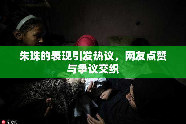 朱珠的表现引发热议，网友点赞与争议交织