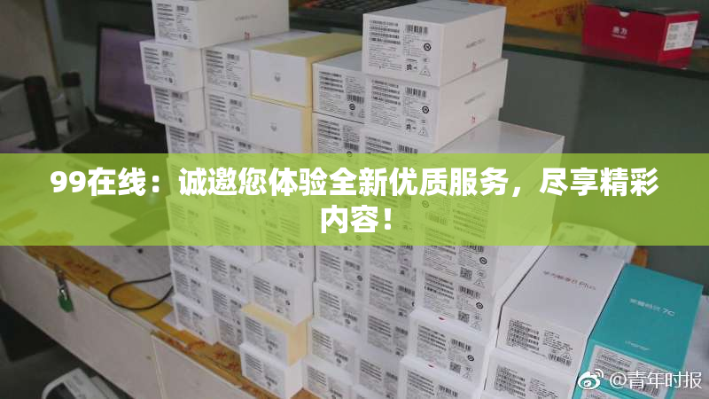 99在线：诚邀您体验全新优质服务，尽享精彩内容！