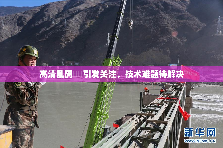 高清乱码❌‌引发关注，技术难题待解决