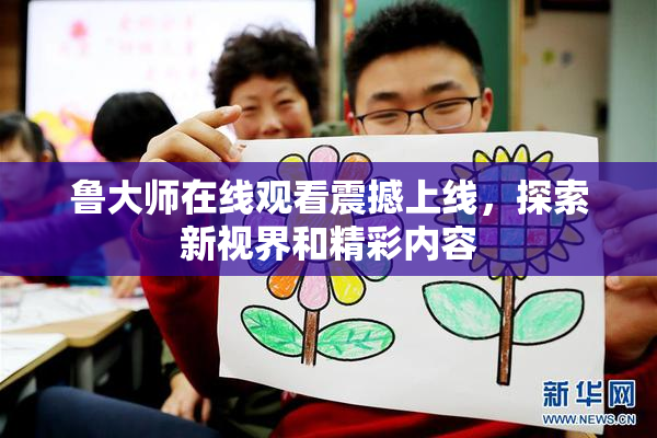 鲁大师在线观看震撼上线，探索新视界和精彩内容