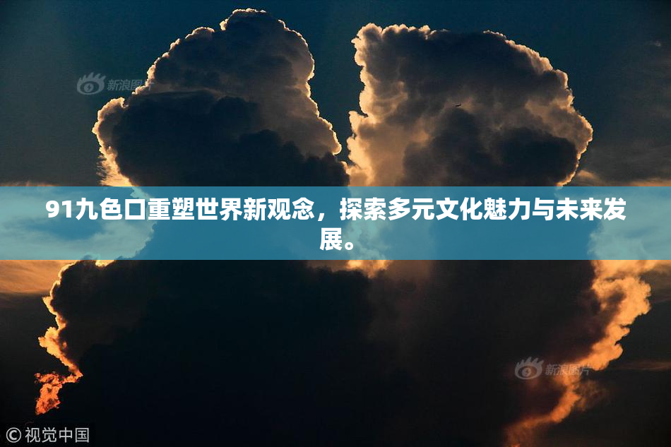 91九色口重塑世界新观念，探索多元文化魅力与未来发展。
