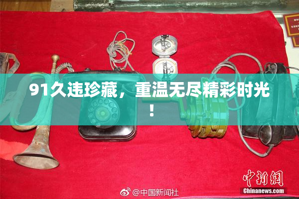 91久违珍藏，重温无尽精彩时光！