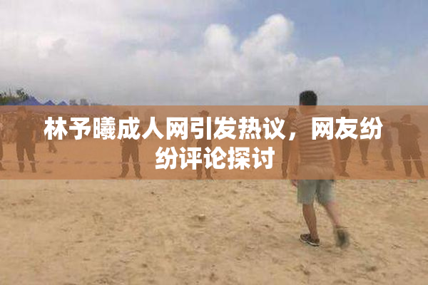 林予曦成人网引发热议，网友纷纷评论探讨