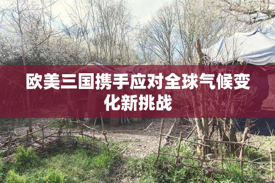欧美三国携手应对全球气候变化新挑战