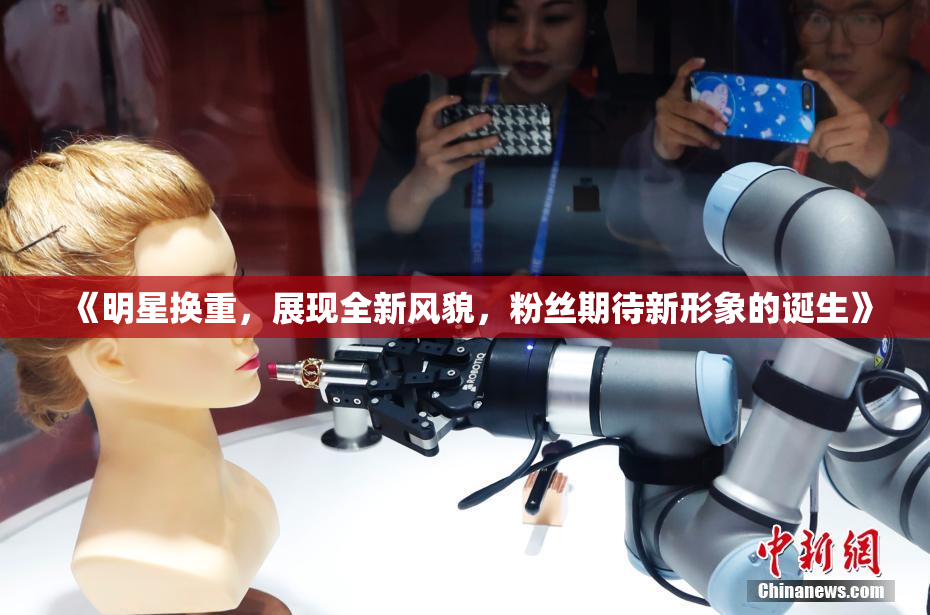 《明星换重，展现全新风貌，粉丝期待新形象的诞生》