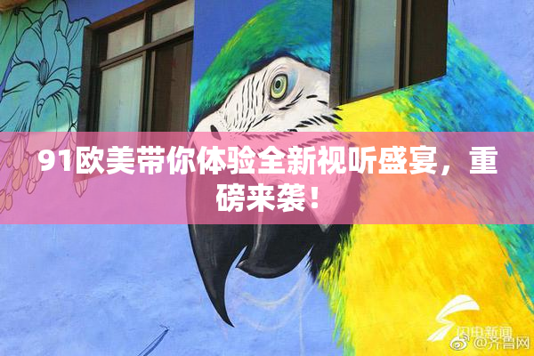 91欧美带你体验全新视听盛宴，重磅来袭！
