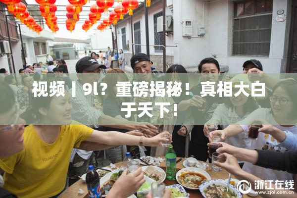 视频丨9l？重磅揭秘！真相大白于天下！