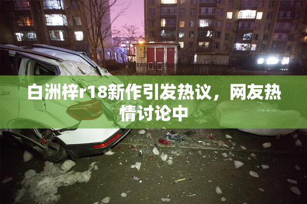 白洲梓r18新作引发热议，网友热情讨论中