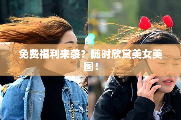 免费福利来袭？随时欣赏美女美图！