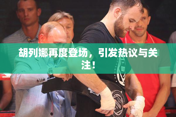 胡列娜再度登场，引发热议与关注！