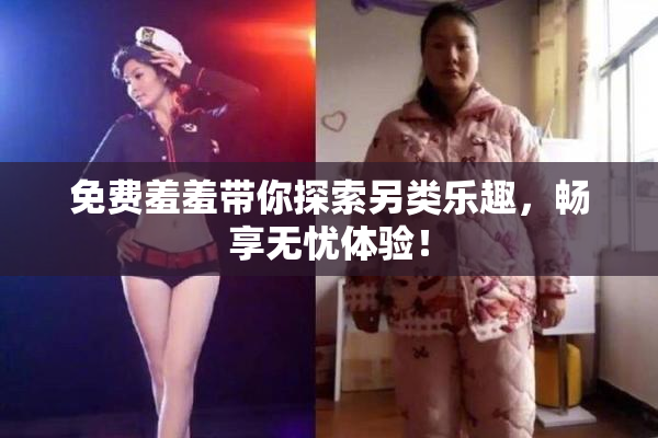 免费羞羞带你探索另类乐趣，畅享无忧体验！