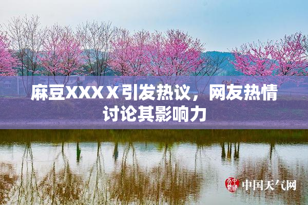 麻豆XXXⅩ引发热议，网友热情讨论其影响力