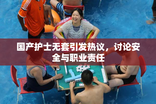 国产护士无套引发热议，讨论安全与职业责任