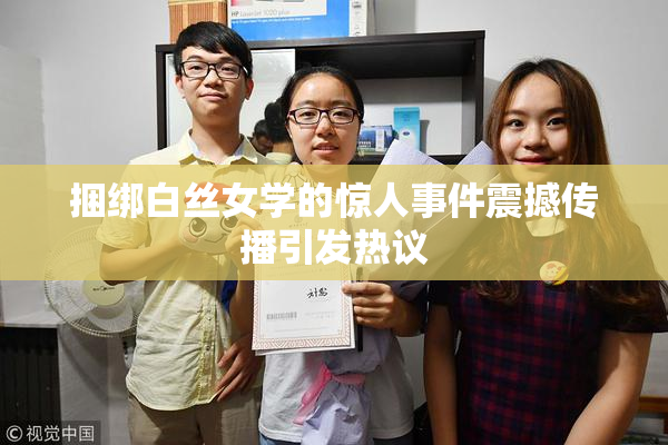 捆绑白丝女学的惊人事件震撼传播引发热议