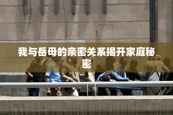我与岳母的亲密关系揭开家庭秘密
