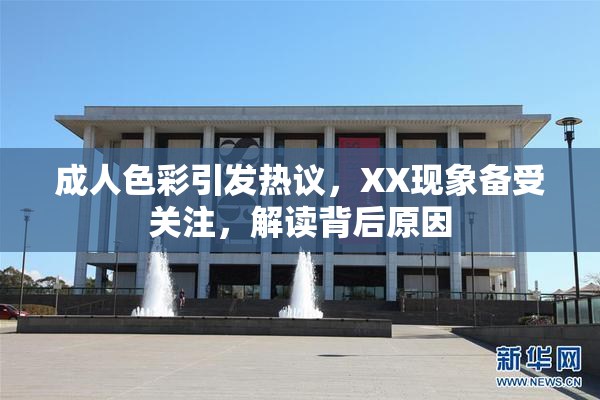 成人色彩引发热议，XX现象备受关注，解读背后原因