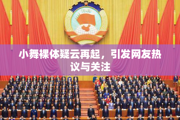 小舞裸体疑云再起，引发网友热议与关注
