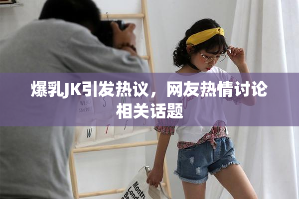 爆乳JK引发热议，网友热情讨论相关话题