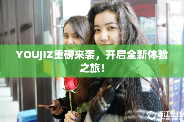 YOUJIZ重磅来袭，开启全新体验之旅！