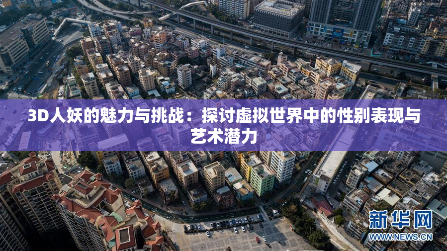 3D人妖的魅力与挑战：探讨虚拟世界中的性别表现与艺术潜力