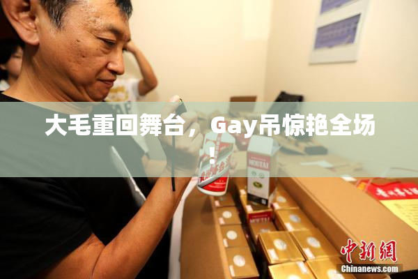 大毛重回舞台，Gay吊惊艳全场！