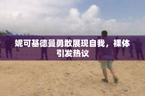 妮可基德曼勇敢展现自我，裸体引发热议