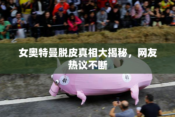 女奥特曼脱皮真相大揭秘，网友热议不断
