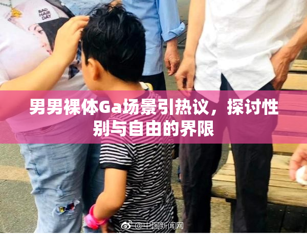 男男裸体Ga场景引热议，探讨性别与自由的界限