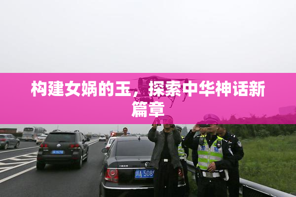 构建女娲的玉，探索中华神话新篇章