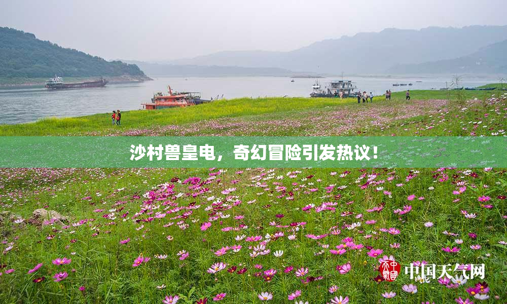 沙村兽皇电，奇幻冒险引发热议！