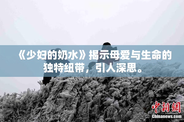《少妇的奶水》揭示母爱与生命的独特纽带，引人深思。