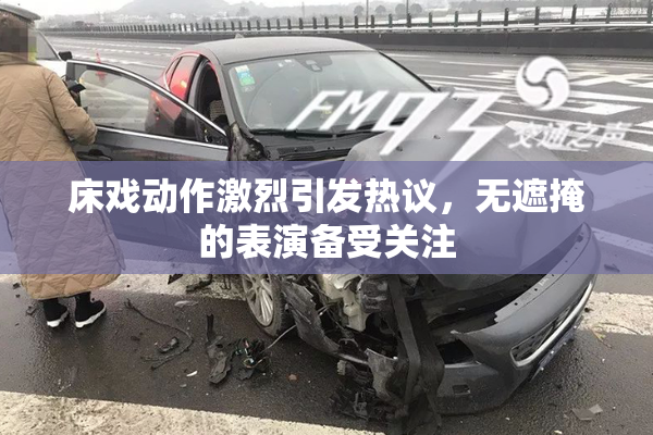 床戏动作激烈引发热议，无遮掩的表演备受关注
