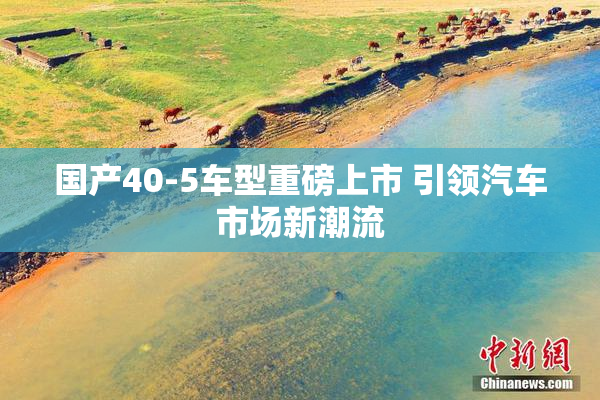国产40-5车型重磅上市 引领汽车市场新潮流