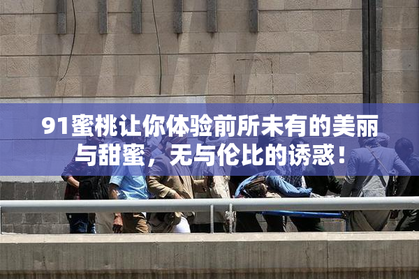 91蜜桃让你体验前所未有的美丽与甜蜜，无与伦比的诱惑！