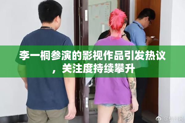李一桐参演的影视作品引发热议，关注度持续攀升